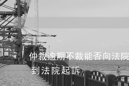 仲裁逾期不裁能否向法院起訴(仲裁逾期直接到法院起訴)