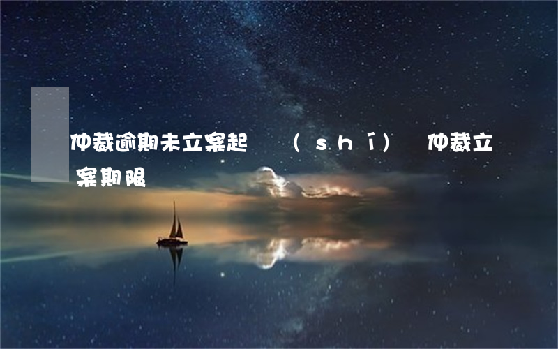 仲裁逾期未立案起訴時(shí)間(仲裁立案期限)