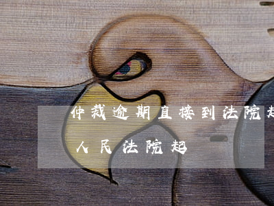 仲裁逾期直接到法院起訴 仲裁超時限怎么向人民法院起訴
