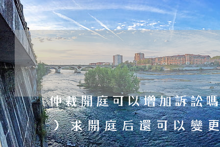 仲裁開庭可以增加訴訟嗎(仲裁請(qǐng)求開庭后還可以變更嗎)