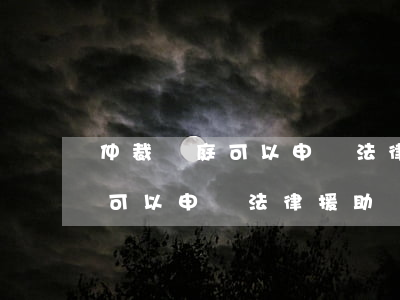 仲裁開庭可以申請法律援助嗎(勞動仲裁一審可以申請法律援助嗎)