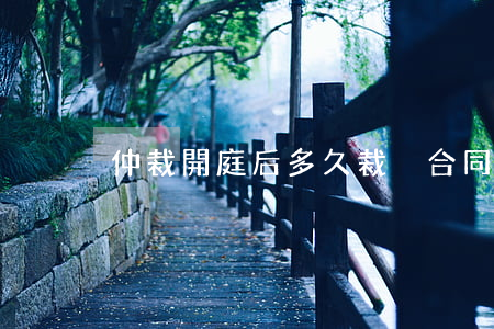 仲裁開庭后多久裁決合同糾紛