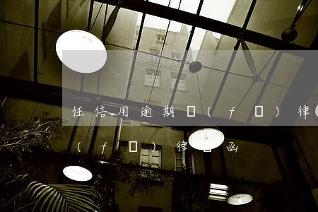 任信用逾期發(fā)律師函（任信用逾期發(fā)律師函）