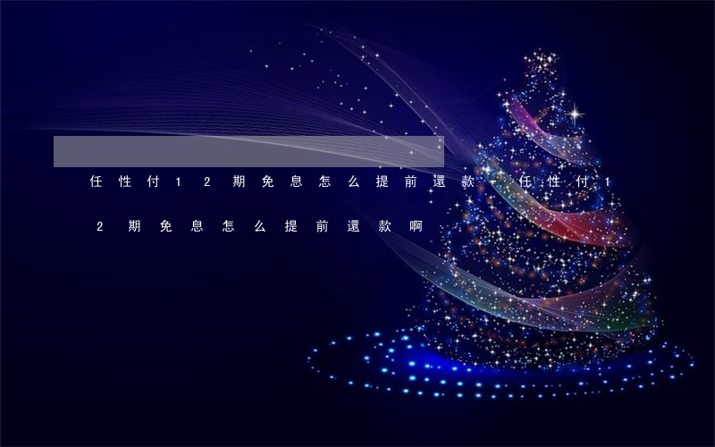 任性付12期免息怎么提前還款-任性付12期免息怎么提前還款啊