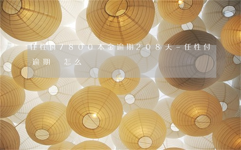 任性付7800本金逾期208天-任性付逾期會怎么樣