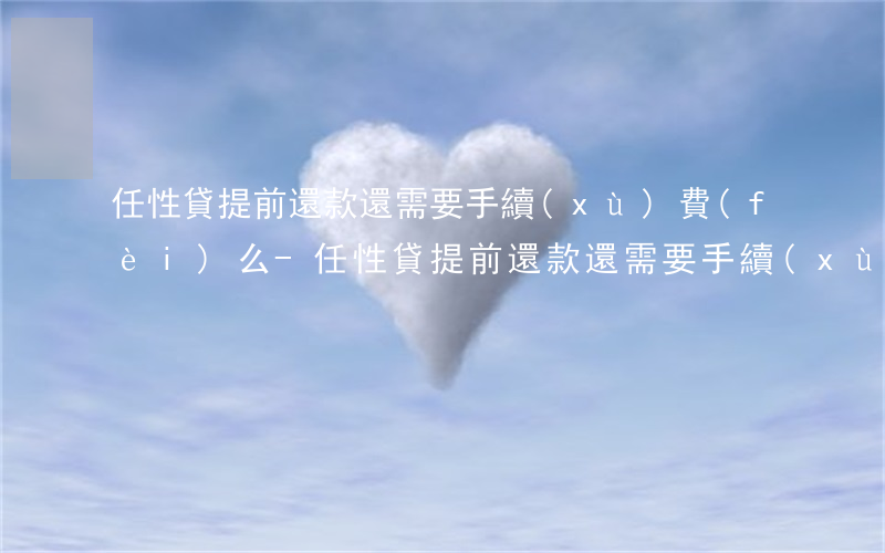 任性貸提前還款還需要手續(xù)費(fèi)么-任性貸提前還款還需要手續(xù)費(fèi)么嗎