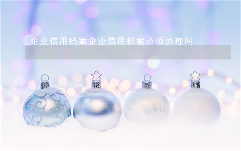 企业信用档案(企业信用档案必须办理吗)