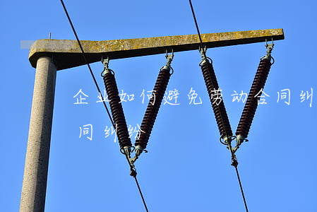 企业如何避免劳动合同纠纷(如何避免劳动合同纠纷?)