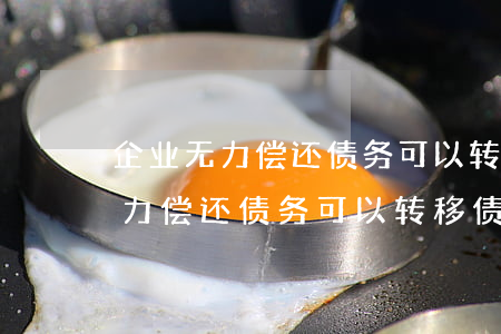 企业无力偿还债务可以转移债权吗-企业无力偿还债务可以转移债权吗为什么