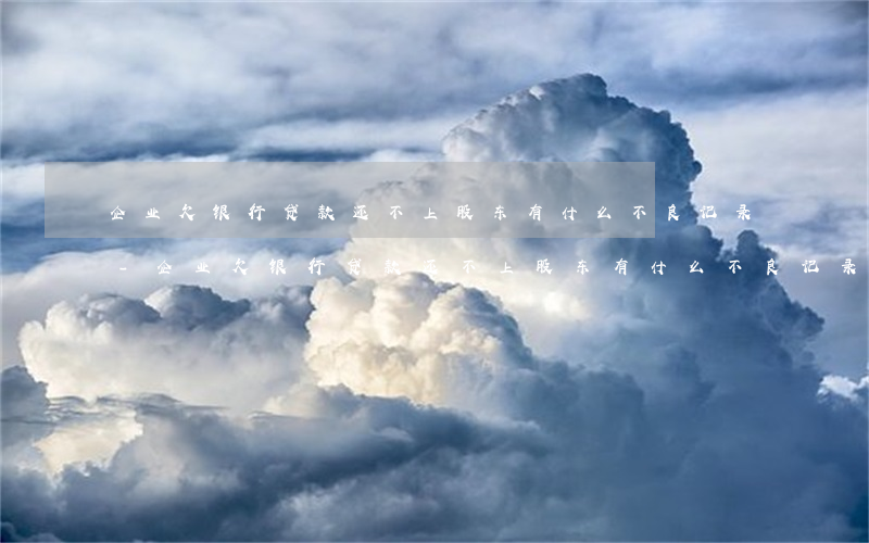 企业欠银行贷款还不上股东有什么不良记录-企业欠银行贷款还不上股东有什么不良记录吗