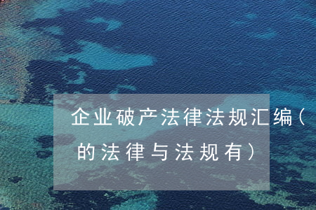 企业破产法律法规汇编(我国规范企业破产的法律与法规有)