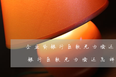 企业贷银行巨款无力偿还怎样解决-企业贷银行巨款无力偿还怎样解决呢