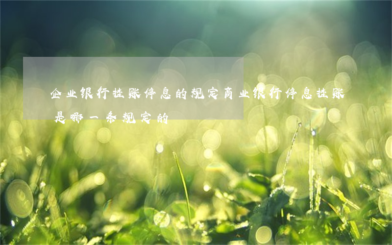 企业银行挂账停息的规定(商业银行停息挂账是哪一条规定的)