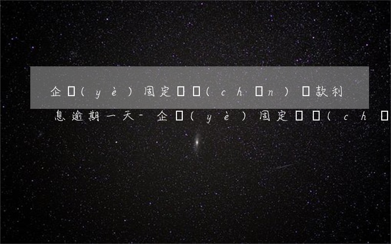 企業(yè)固定資產(chǎn)貸款利息逾期一天-企業(yè)固定資產(chǎn)貸款利息逾期一天怎么算