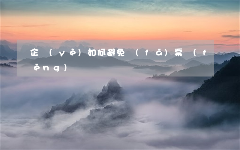 企業(yè)如何避免發(fā)票風(fēng)險