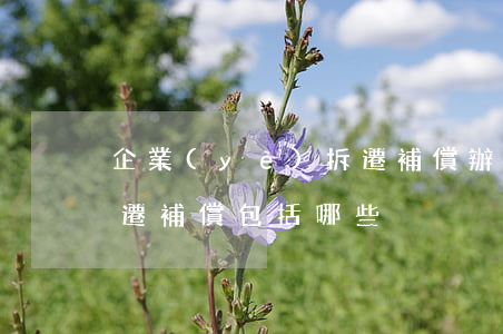 企業(yè)拆遷補償辦法（企業(yè)拆遷補償包括哪些）