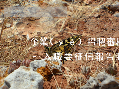 企業(yè)招聘審核信用卡逾期有關系嗎-入職要征信報告,我信用卡有逾期