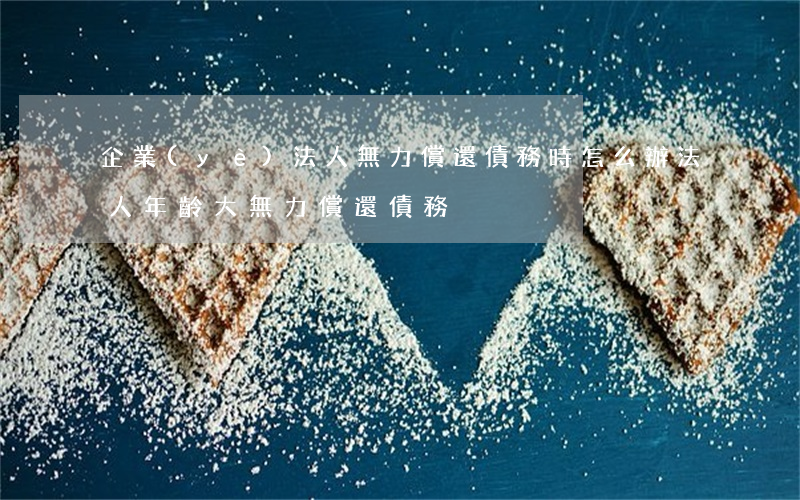 企業(yè)法人無力償還債務時怎么辦?（法人年齡大無力償還債務）