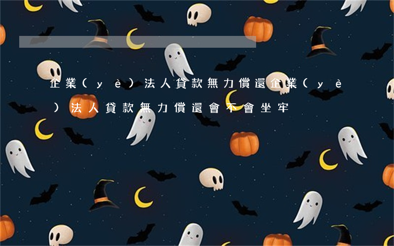 企業(yè)法人貸款無力償還(企業(yè)法人貸款無力償還會不會坐牢)