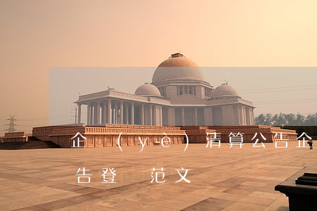 企業(yè)清算公告(企業(yè)清算公告登報范文)