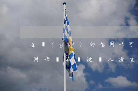 企業(yè)的信用卡可以透支嗎(自己的信用卡會不會被別人透支)