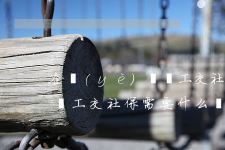 企業(yè)給員工交社保(企業(yè)給員工交社保需要什么資料)