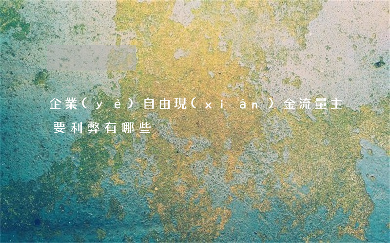 企業(yè)自由現(xiàn)金流量主要利弊有哪些