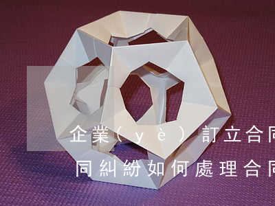 企業(yè)訂立合同出現(xiàn)合同糾紛如何處理(合同發(fā)生糾紛怎么辦)
