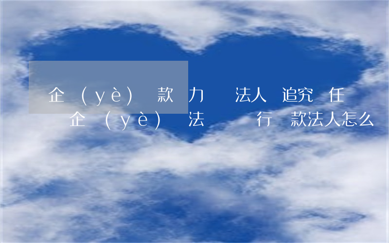 企業(yè)貸款無力償還,法人會追究責任嗎 企業(yè)無法償還銀行貸款 法人怎么辦