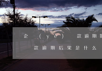 企業(yè)貸款逾期影響嗎(企業(yè)貸款逾期后果是什么)