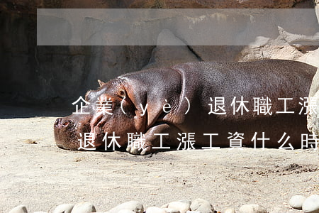 企業(yè)退休職工漲工資(企業(yè)退休職工漲工資什么時候補發(fā))