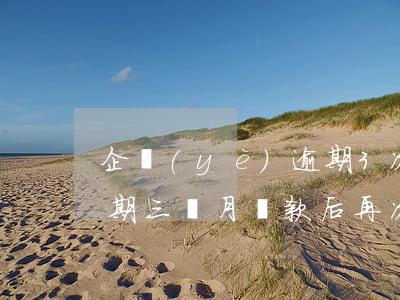 企業(yè)逾期3次還能貸款(銀行貸款逾期三個月還款后再次逾期會怎樣)