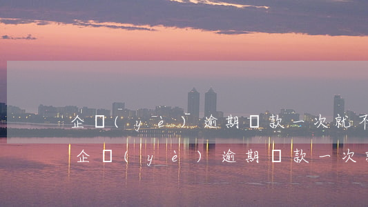 企業(yè)逾期貸款一次就不能貸款了-企業(yè)逾期貸款一次就不能貸款了嗎