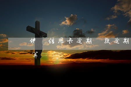 伊寧信用卡逾期還款(逾期還信用卡利息怎么算)