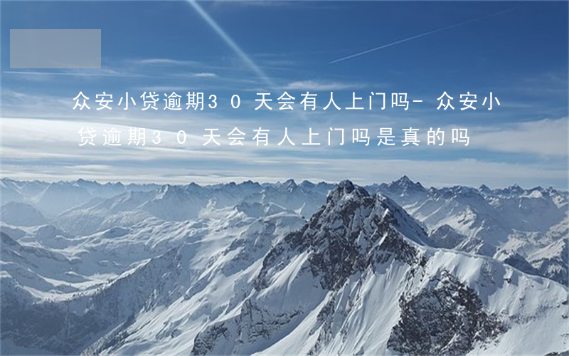 众安小贷逾期30天会有人上门吗-众安小贷逾期30天会有人上门吗是真的吗