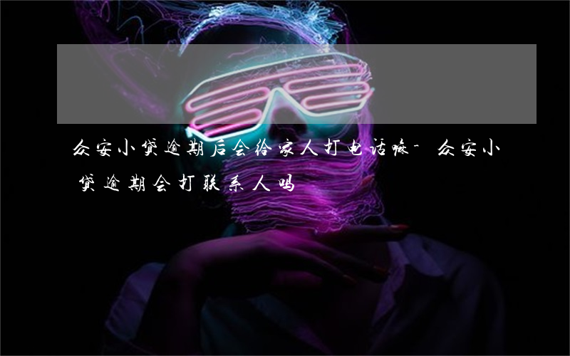众安小贷逾期后会给家人打电话嘛-众安小贷逾期会打联系人吗