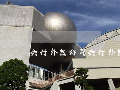 会计外包公司(会计外包服务)