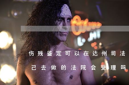 伤残鉴定可以在达州司法局做吗(伤残鉴定自己去做的法院会受理吗)