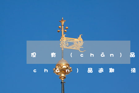 但沒有產(chǎn)品逾期怎么辦(有產(chǎn)品逾期無法使用)