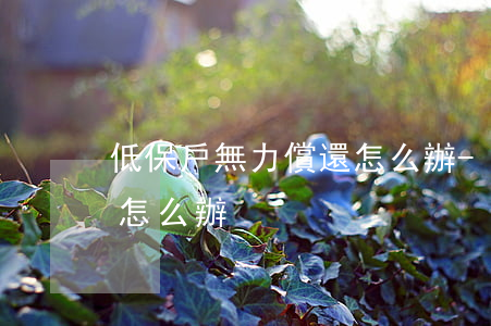 低保戶無力償還怎么辦-低保戶賠償不起該怎么辦