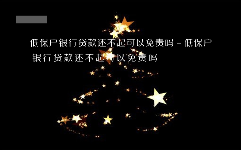 低保户银行贷款还不起可以免责吗-低保户银行贷款还不起可以免责吗?