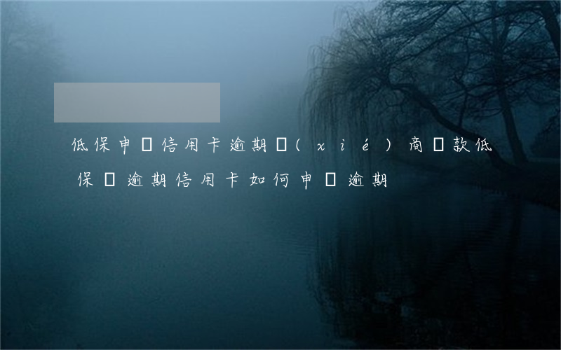 低保申請信用卡逾期協(xié)商還款(低保戶逾期信用卡,如何申請逾期)