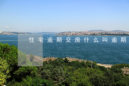 住宅逾期交房(什么叫逾期交房)