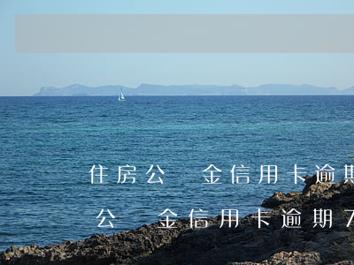 住房公積金信用卡逾期次數(shù)（惠州公積金信用卡逾期7次）