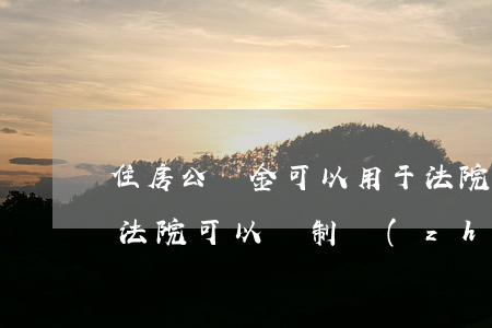住房公積金可以用于法院執(zhí)行嗎(法院可以強制執(zhí)行住房公積金嗎)