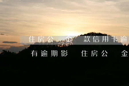 住房公積金貸款信用卡逾期有影響嗎（信用卡有逾期影響住房公積金嗎）