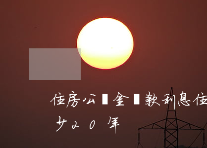 住房公積金貸款利息(住房公積金貸款利息多少20年)