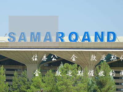 住房公積金貸款逾期催收的做法-住房公積金貸款逾期催收的做法