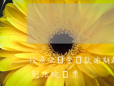 住房公積金貸款逾期起訴（公積金貸款逾期收到法院傳票）