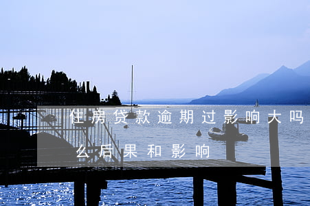 住房贷款逾期过影响大吗(请问房贷逾期有什么后果和影响)